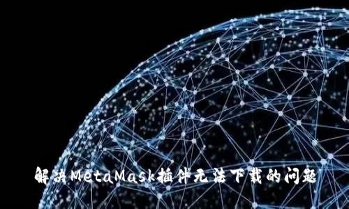 解决MetaMask插件无法下载的问题