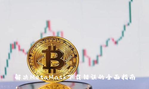 解决MetaMask下载错误的全面指南