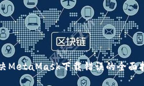 解决MetaMask下载错误的全面指南