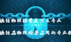区块链物理场景是什么专业区块链在物理场景应