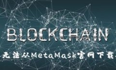 : 如何解决无法从MetaMask官网下载安装的问题