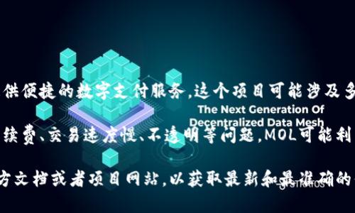 MOL（MOLPay）通常指的是一种基于区块链的支付解决方案，旨在为用户和商家提供便捷的数字支付服务。这个项目可能涉及多个方面，包括去中心化的支付平台、加密货币和智能合约的使用等。

从广义上讲，区块链项目往往致力于解决传统金融系统中的某些不足，如高昂的手续费、交易速度慢、不透明等问题。MOL可能利用区块链技术的特点，比如去中心化、透明、安全等，来提供更高效的支付解决方案。

关于MOL具体的细节，如它的目标市场、技术架构、发展进度等，建议查看相关的官方文档或者项目网站，以获取最新和最准确的信息。请注意，由于区块链领域的发展迅速，具体项目信息可能会随时变化。