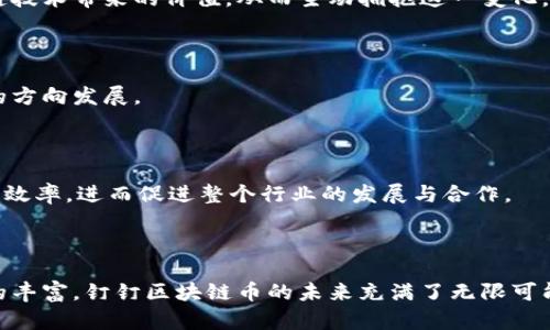 钉钉区块链币是一种基于钉钉平台构建的数字货币，旨在通过区块链技术提升企业和团队沟通、协作的效率与安全性。钉钉作为阿里巴巴集团推出的企业级通讯和办公平台，不仅提供了即时通讯、视频会议等服务，还覆盖了任务管理、考勤打卡等多种功能。运用区块链技术，钉钉区块链币让企业在数字经济时代，可以更加便捷、高效地进行价值交换与资源整合。

### 钉钉区块链币的背景

在当今这个信息化高度发达的社会中，企业面临着巨大的沟通和协作挑战。传统的通讯方式已经无法满足快速变化的商业环境需求。区块链技术以其不可篡改性和透明性，正逐渐被各个行业所采纳。钉钉区块链币的产生，正是为了满足企业在数字化转型中，对安全、高效的价值传递的迫切需求。

钉钉区块链币不仅仅是一种货币形式，更是一种新兴的商业模式。它结合了区块链的去中心化特性和钉钉庞大的用户基础，为各类企业提供了更为广阔的应用场景和创新机会。

### 钉钉区块链币的特点

#### 1. 去中心化的安全性

安全性是数字货币的核心

钉钉区块链币借助区块链的去中心化特性，确保交易的透明与安全。每一笔交易都经过多方验证，并记录在分布式账本上，确保数据无法被篡改。企业在进行交易时，不必担心数据被黑客攻击或泄露的风险，保障了商业机密和用户隐私。

#### 2. 高效的价值交换

提升企业沟通效率

通过钉钉区块链币，企业内部的价值交换可以变得更加迅捷。例如，企业可以直接用区块链币进行内部购物、项目结算，减少了传统支付方式的繁琐流程，提高了工作效率。同时，钉钉平台的多种应用场景也为区块链币提供了丰富的使用场景，提升了其价值。

#### 3. 支持多种应用场景

灵活运用区块链经济模式

钉钉区块链币不仅限于支付，还提供了多种业务场景的支持。无论是员工奖励、激励计划，还是团队项目的资金管理，区块链币都能够提供多样化的解决方案。这使得企业在日常运营中，可以更加灵活地进行财务管理和资源配置。

### 钉钉区块链币的应用案例

实际案例解析

为了更好地理解钉钉区块链币的实际应用，我们来看几个真实的案例。

#### 1. 某科技公司的内部奖励体系

一家大型科技公司在员工激励方面不断探索，最终决定采用钉钉区块链币作为内部奖励的主要工具。在每次团队成功完成项目后，公司会根据员工的贡献程度，发放相应数量的区块链币。员工可以使用这些币购买公司内部的各类产品，甚至兑换公司提供的培训课程。这种方式不仅提升了员工的积极性，也加强了团队合作意识。

#### 2. 跨部门项目资金管理

在某互联网企业内，多个部门常常需要合作进行大型项目。在传统的财务管理模式下，资金的流转处理非常复杂，常常导致项目延误。而使用钉钉区块链币后，项目经理可以直接使用区块链币进行跨部门的即时资金划转，有效避免了传统模式下的 bureaucratic delays，提升了项目的推进速度。

### 钉钉区块链币的未来展望

在数字经济的浪潮下，钉钉区块链币作为一种新兴的商业模式，未来将拥有广阔的发展前景。随着企业数字化转型的不断深入，越来越多的企业将认识到区块链技术带来的价值，从而主动拥抱这一变化。

推动行业变革

钉钉区块链币有潜力推动整个行业的变革。通过不断积累用户和应用案例，钉钉区块链币将在未来成为企业运营的重要组成部分，推动企业向更加高效、透明的方向发展。

推动企业资源的共享

未来，钉钉区块链币将推动企业与企业之间、企业与个人之间的资源共享，实现更加高效的价值传递。通过区块链技术的应用，可以降低交易成本，提高资源使用效率，进而促进整个行业的发展与合作。

### 结语

钉钉区块链币的出现，正是时代发展的必然产物。它不仅代表着一种新兴的货币形态，更是推动企业数字化转型的重要助力。随着技术的不断进步和应用场景的丰富，钉钉区块链币的未来充满了无限可能。企业在抓住机遇的同时，也应关注潜在的挑战，充分利用区块链这一技术，打造更加智能、高效的工作环境。