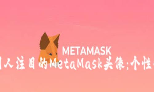 如何选择一个引人注目的MetaMask头像：个性化你的数字形象